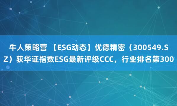 牛人策略营 【ESG动态】优德精密（300549.SZ）获华证指数ESG最新评级CCC，行业排名第300