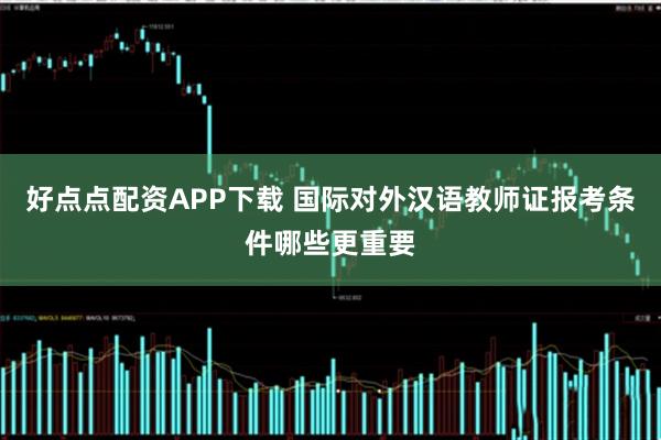 好点点配资APP下载 国际对外汉语教师证报考条件哪些更重要